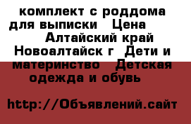 комплект с роддома для выписки › Цена ­ 1 500 - Алтайский край, Новоалтайск г. Дети и материнство » Детская одежда и обувь   